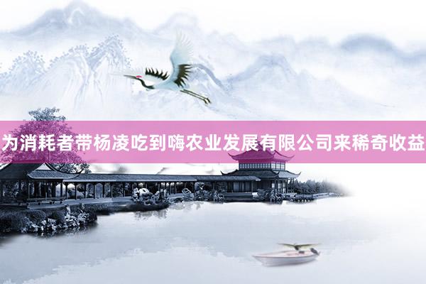 为消耗者带杨凌吃到嗨农业发展有限公司来稀奇收益