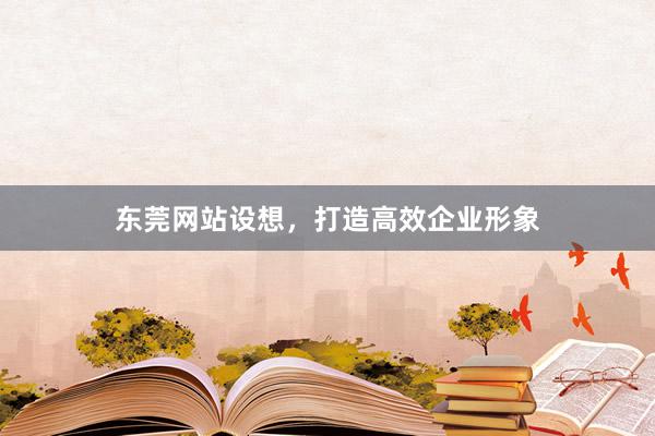 东莞网站设想，打造高效企业形象